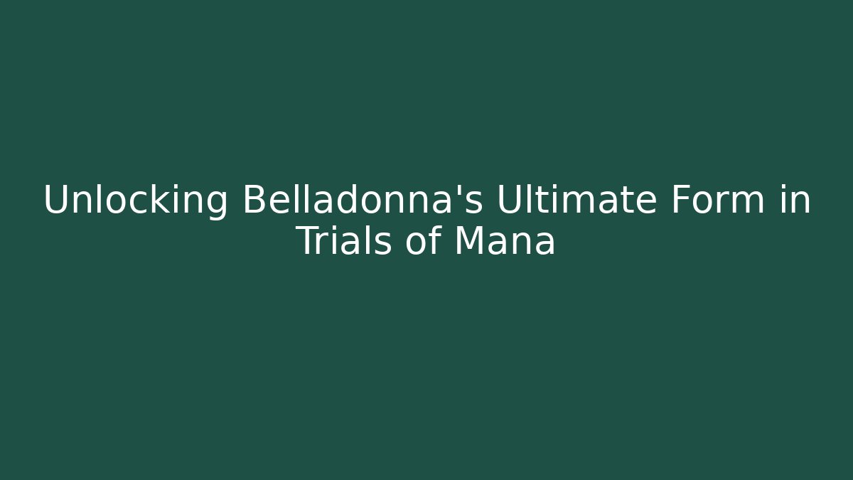 Unlocking Belladonna's Ultimate Form in Trials of Mana