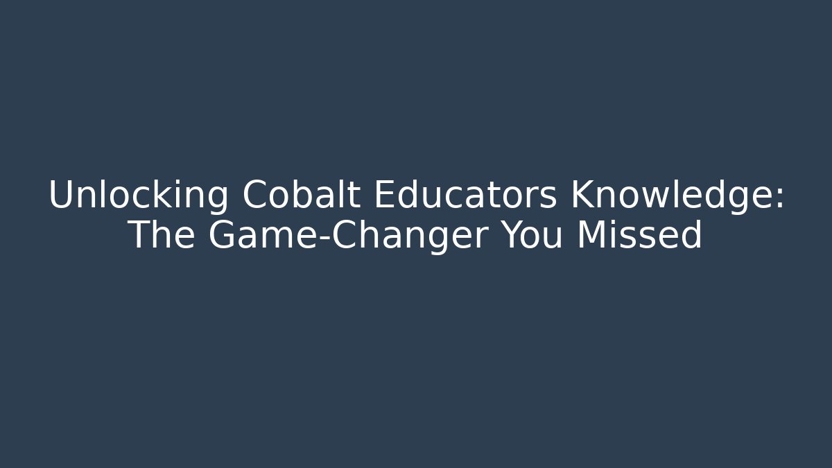 Unlocking Cobalt Educators Knowledge: The Game-Changer You Missed