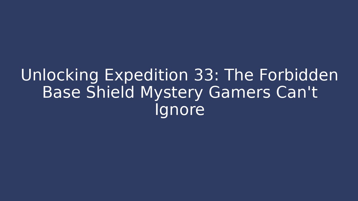 Unlocking Expedition 33: The Forbidden Base Shield Mystery Gamers Can't Ignore