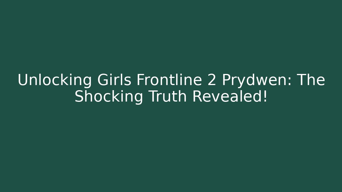 Unlocking Girls Frontline 2 Prydwen: The Shocking Truth Revealed!