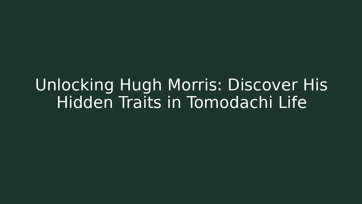 Unlocking Hugh Morris: Discover His Hidden Traits in Tomodachi Life