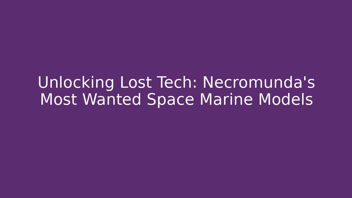 Unlocking Lost Tech: Necromunda’s Most Wanted Space Marine Models - Andrea Zevedo