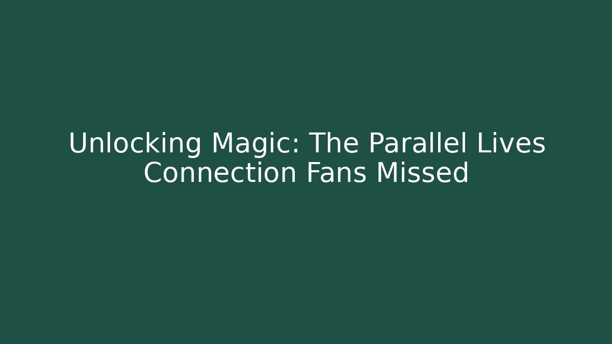 Unlocking Magic: The Parallel Lives Connection Fans Missed