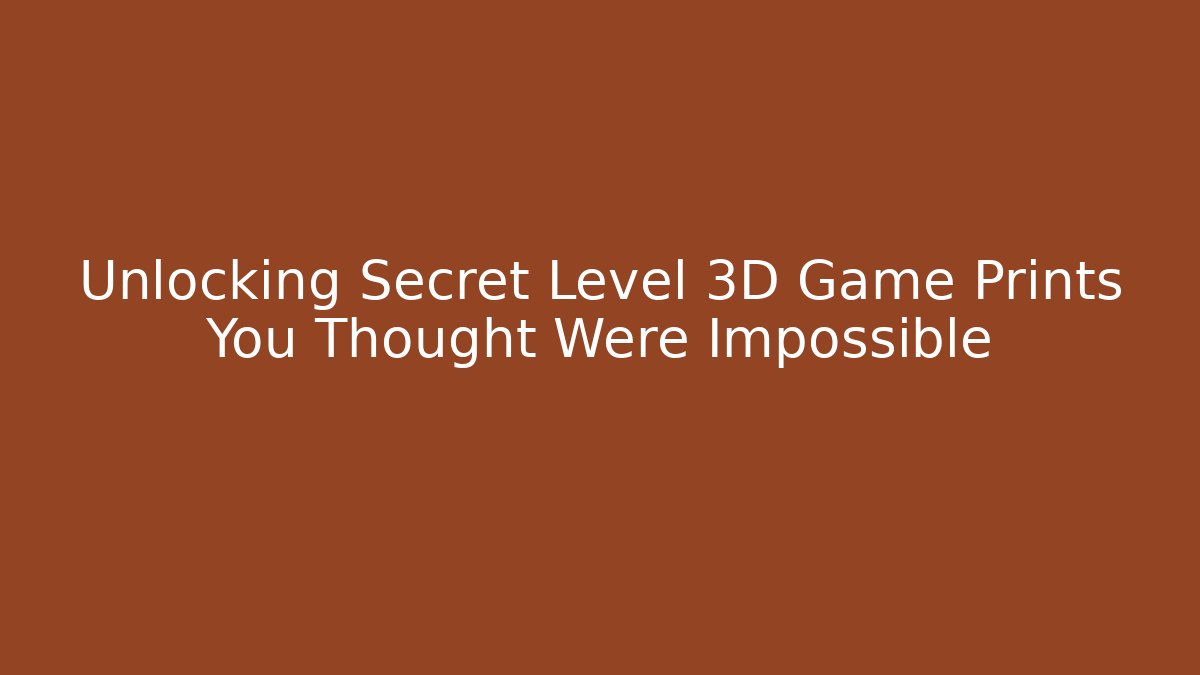 Unlocking Secret Level 3D Game Prints You Thought Were Impossible