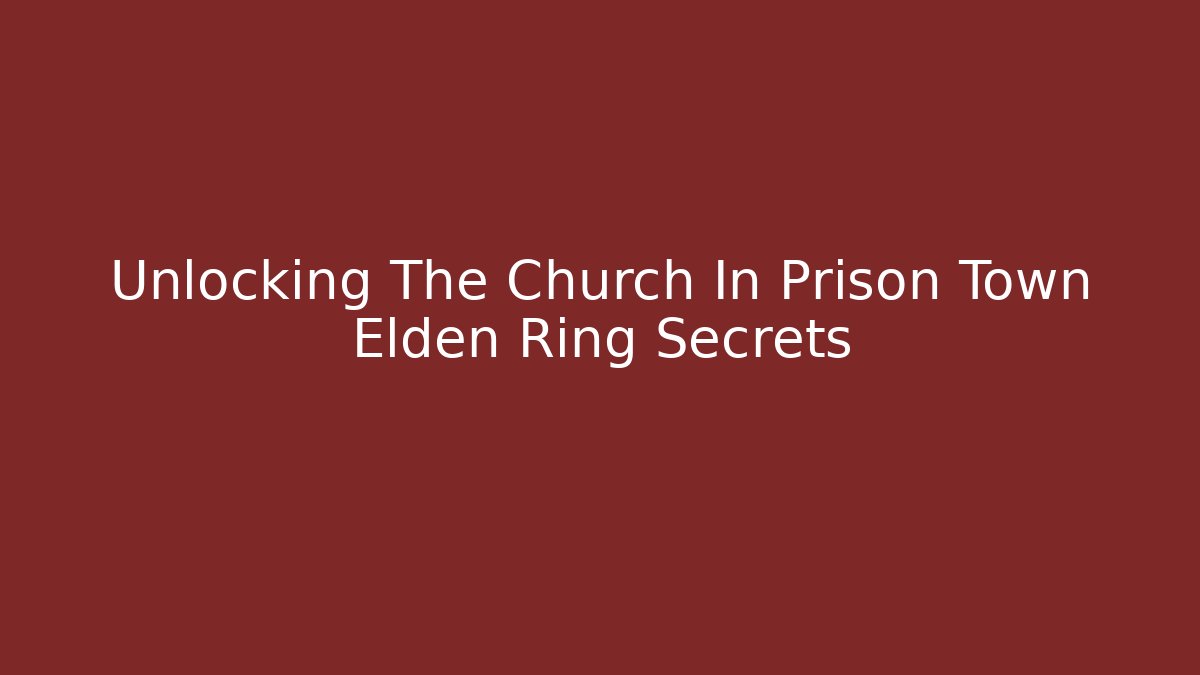 Unlocking The Church In Prison Town Elden Ring Secrets