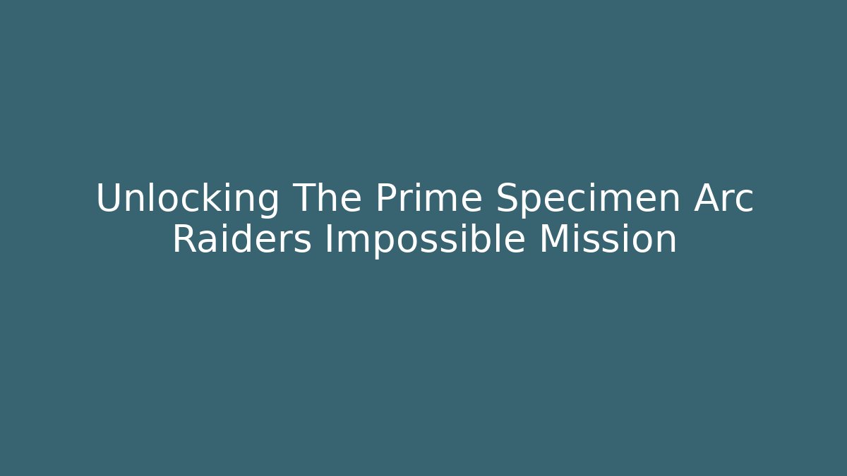 Unlocking The Prime Specimen Arc Raiders Impossible Mission - Andrea Zevedo