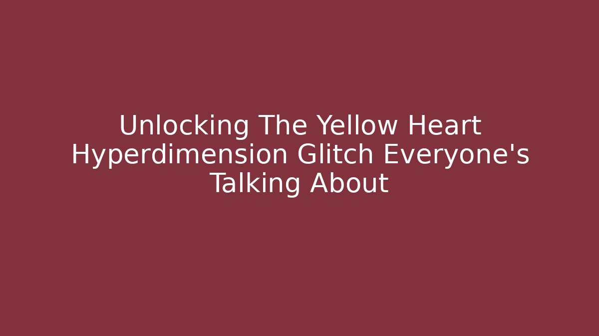 Unlocking The Yellow Heart Hyperdimension Glitch Everyone’s Talking About - Andrea Zevedo