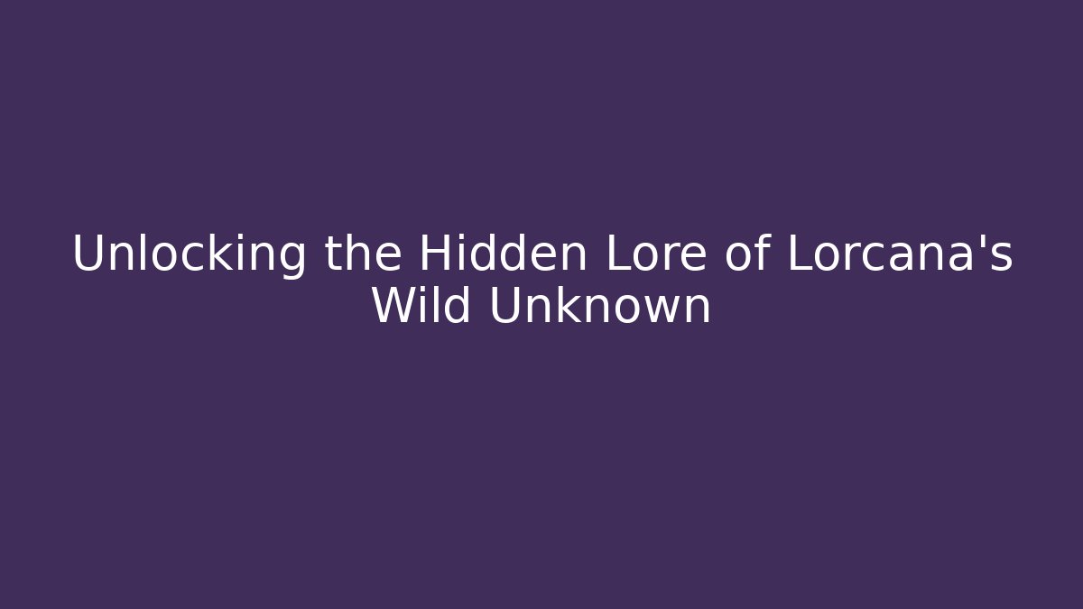 Unlocking the Hidden Lore of Lorcana's Wild Unknown