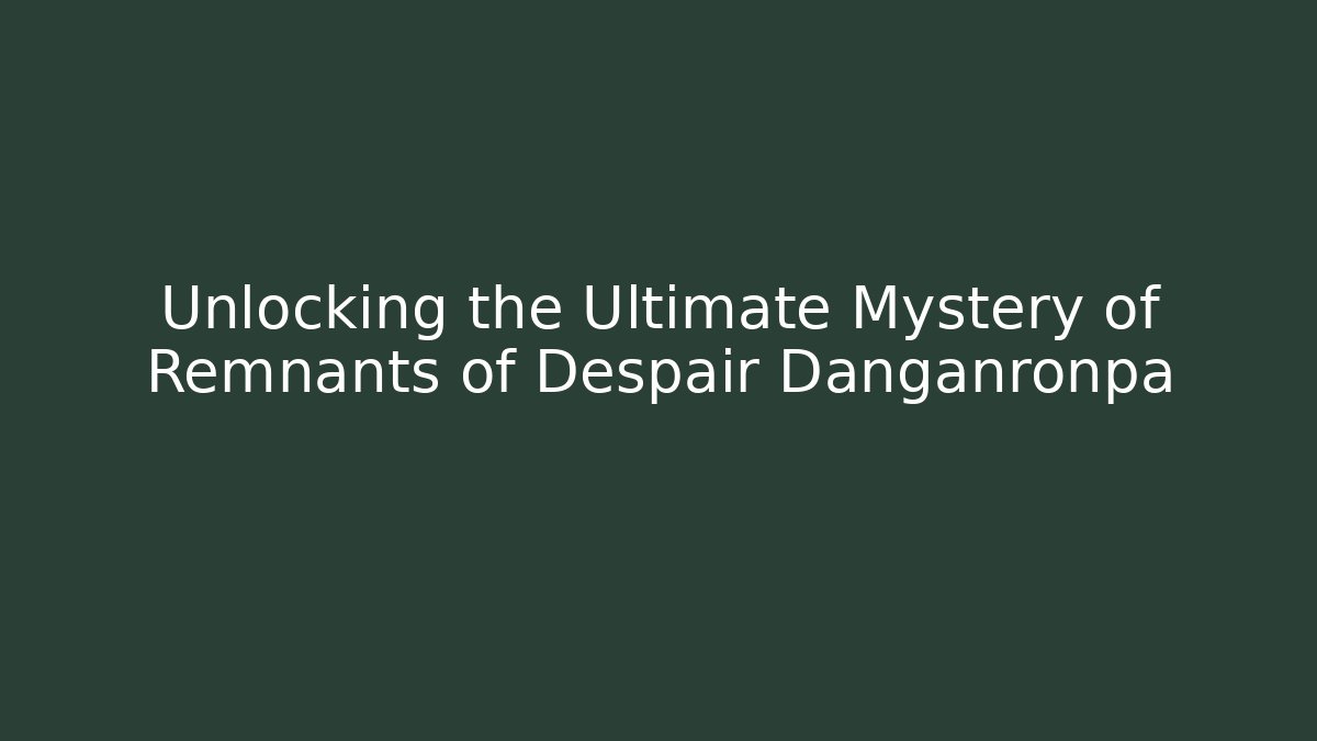 Unlocking the Ultimate Mystery of Remnants of Despair Danganronpa