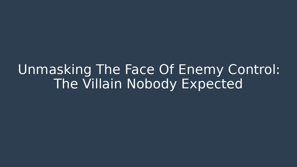 Unmasking The Face Of Enemy Control: The Villain Nobody Expected