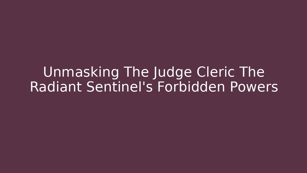 Unmasking The Judge Cleric The Radiant Sentinel’s Forbidden Powers