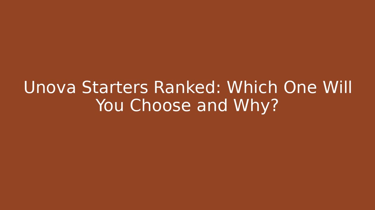 Unova Starters Ranked: Which One Will You Choose and Why?