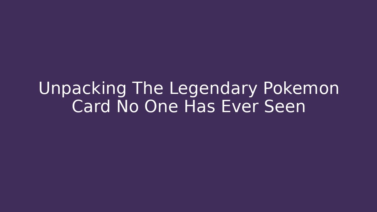 Unpacking The Legendary Pokémon Card No One Has Ever Seen
