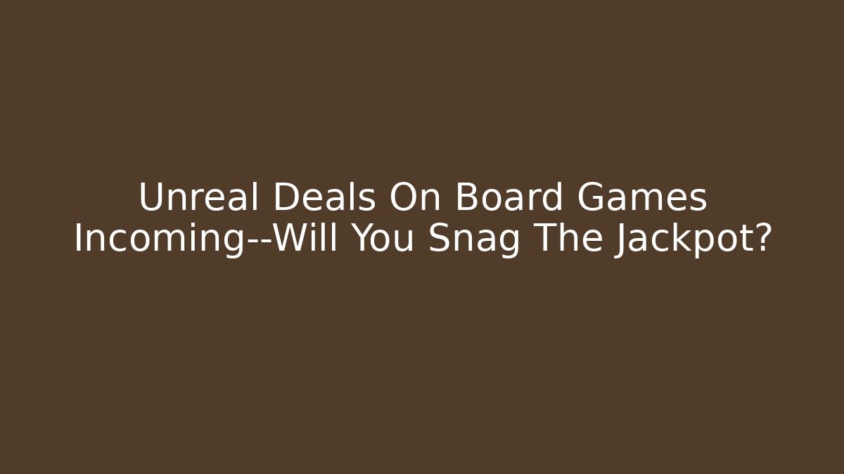 Unreal Deals On Board Games Incoming—Will You Snag The Jackpot?