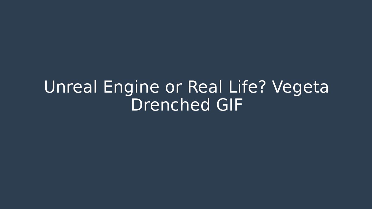 Unreal Engine or Real Life? Vegeta Drenched GIF