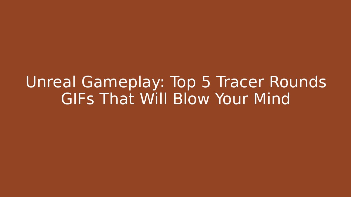 Unreal Gameplay: Top 5 Tracer Rounds GIFs That Will Blow Your Mind