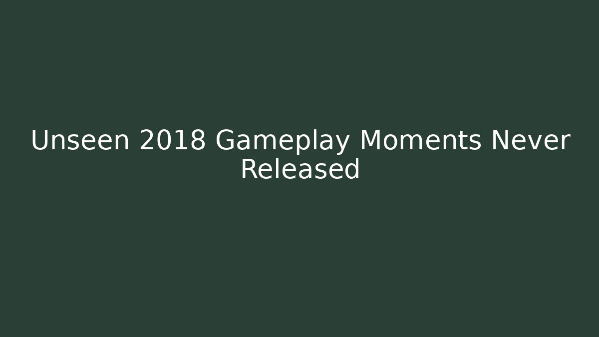 Unseen 2018 Gameplay Moments Never Released