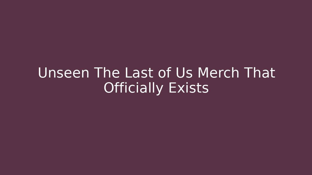 Unseen The Last of Us Merch That Officially Exists