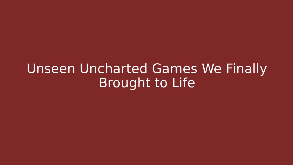 Unseen Uncharted Games We Finally Brought to Life