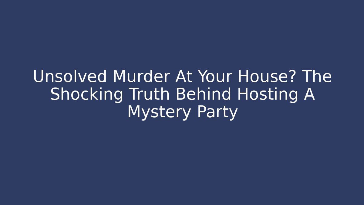 Unsolved Murder At Your House? The Shocking Truth Behind Hosting A Mystery Party