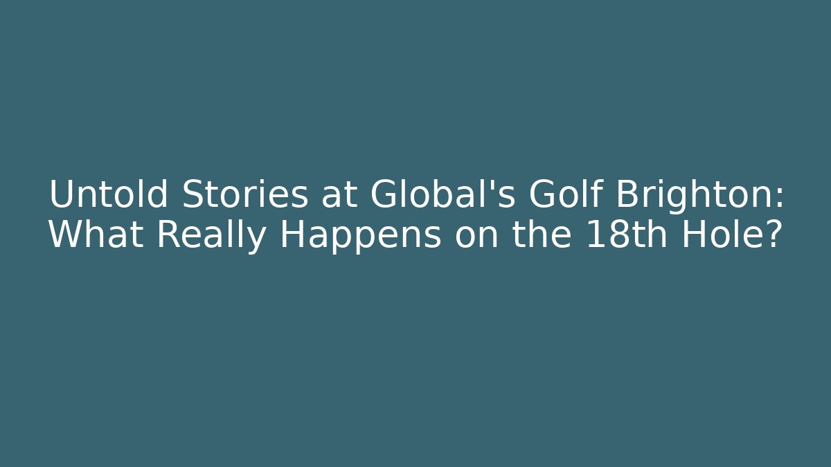 Untold Stories at Global's Golf Brighton: What Really Happens on the 18th Hole?
