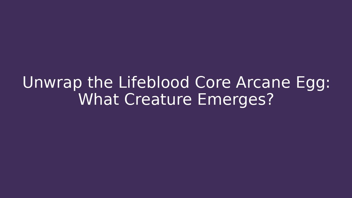 Unwrap the Lifeblood Core Arcane Egg: What Creature Emerges?
