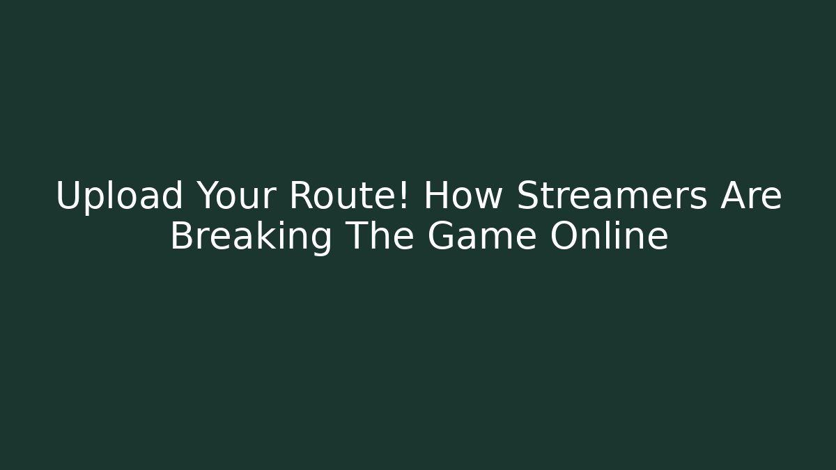 Upload Your Route! How Streamers Are Breaking The Game Online