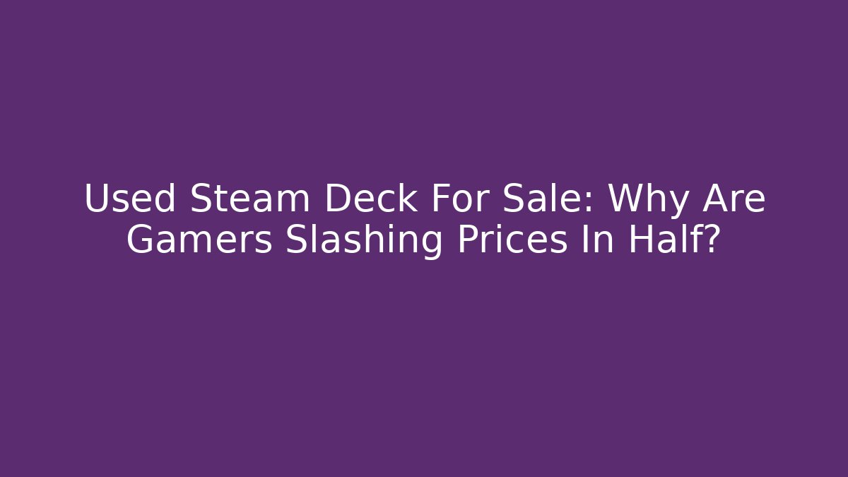 Used Steam Deck For Sale: Why Are Gamers Slashing Prices In Half?