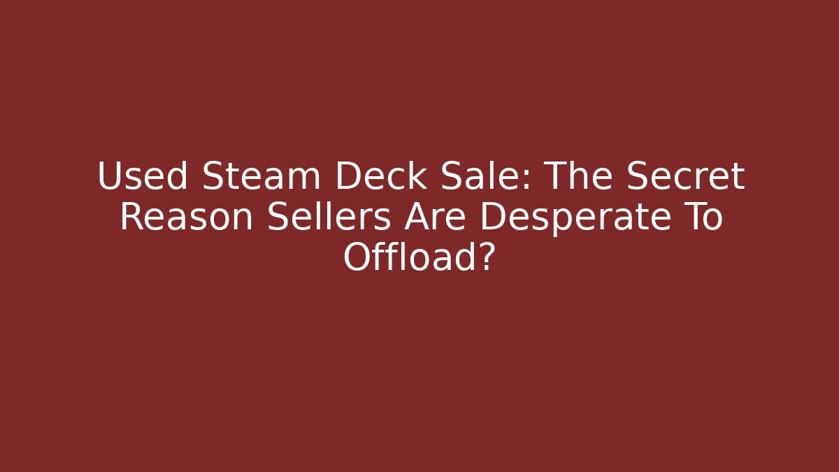 Used Steam Deck Sale: The Secret Reason Sellers Are Desperate To Offload?