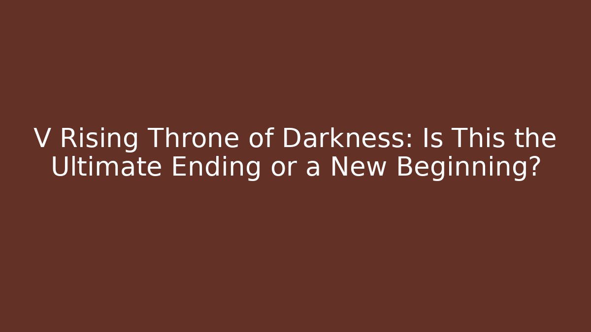 V Rising Throne of Darkness: Is This the Ultimate Ending or a New Beginning?