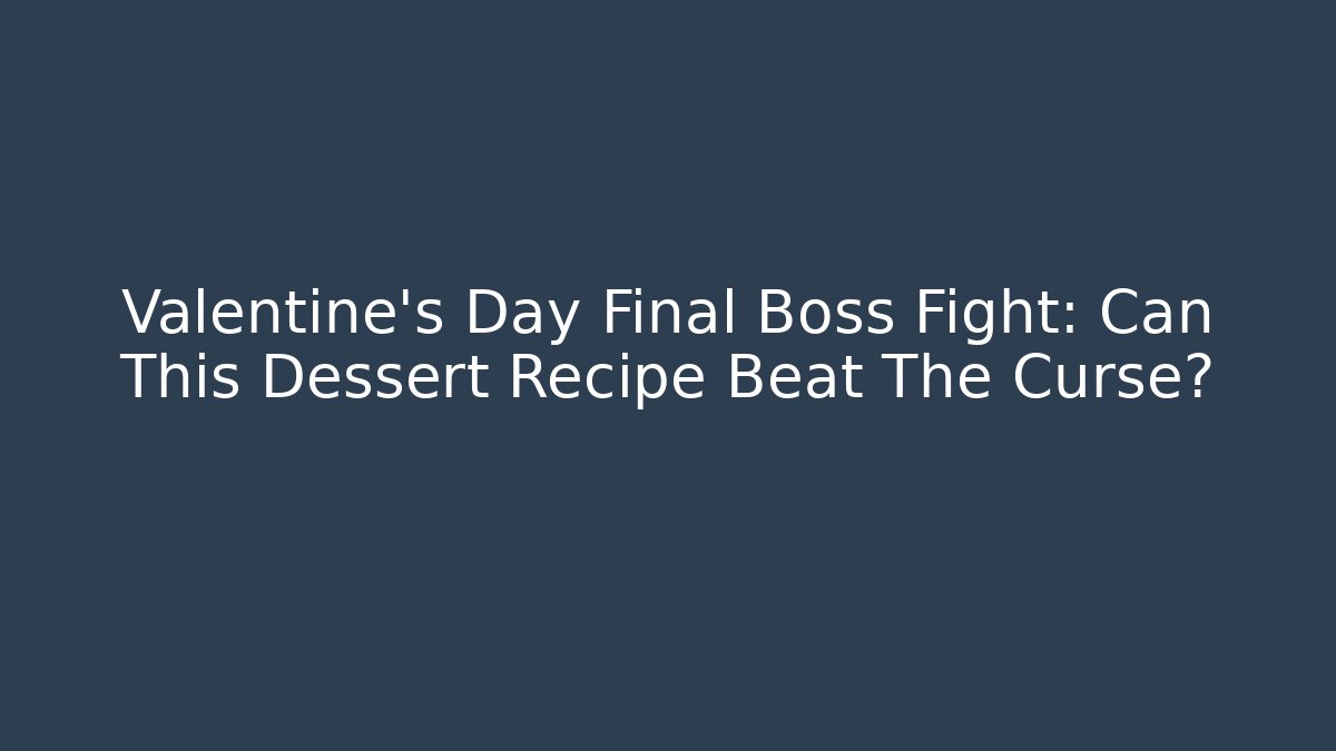 Valentine's Day Final Boss Fight: Can This Dessert Recipe Beat The Curse?