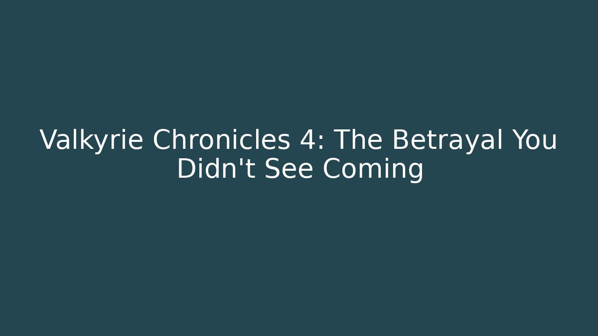 Valkyrie Chronicles 4: The Betrayal You Didn’t See Coming