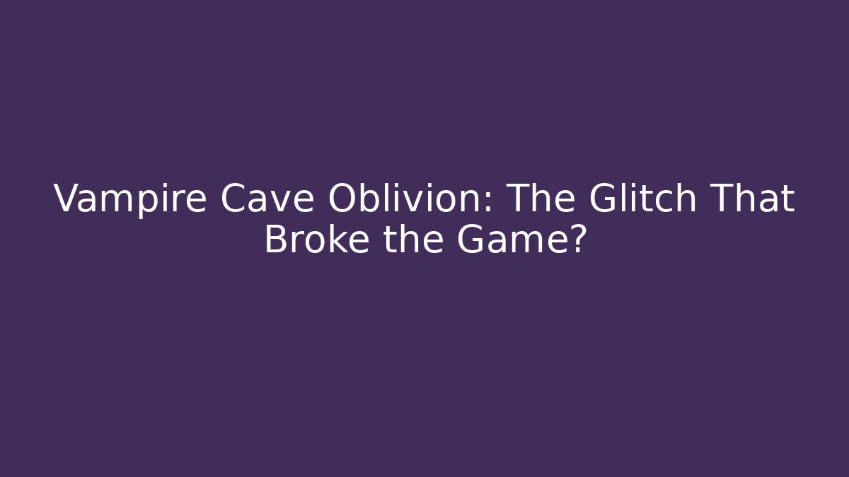 Vampire Cave Oblivion: The Glitch That Broke the Game?