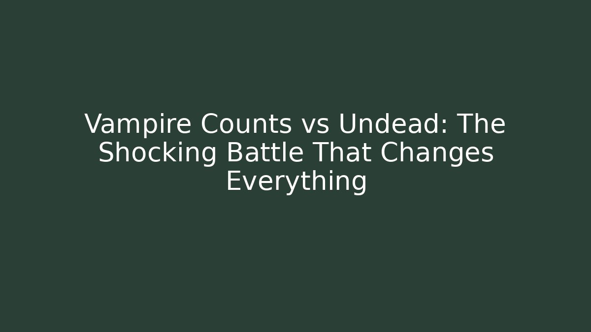 Vampire Counts vs Undead: The Shocking Battle That Changes Everything