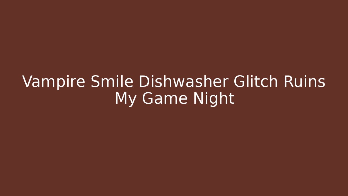 Vampire Smile Dishwasher Glitch Ruins My Game Night