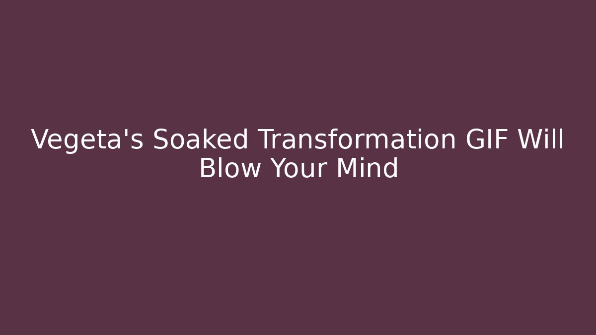 Vegeta's Soaked Transformation GIF Will Blow Your Mind