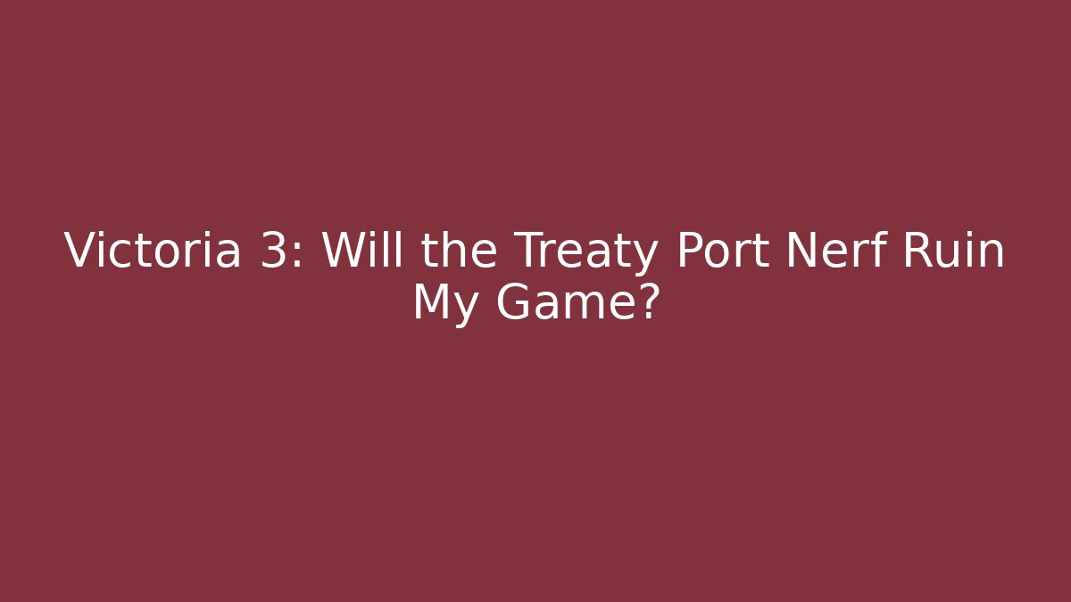 Victoria 3: Will the Treaty Port Nerf Ruin My Game?