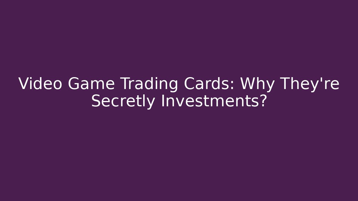 Video Game Trading Cards: Why They're Secretly Investments? - Andrea Zevedo
