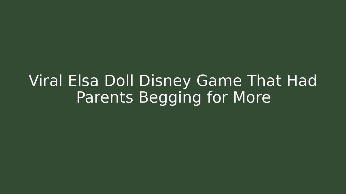 Viral Elsa Doll Disney Game That Had Parents Begging for More