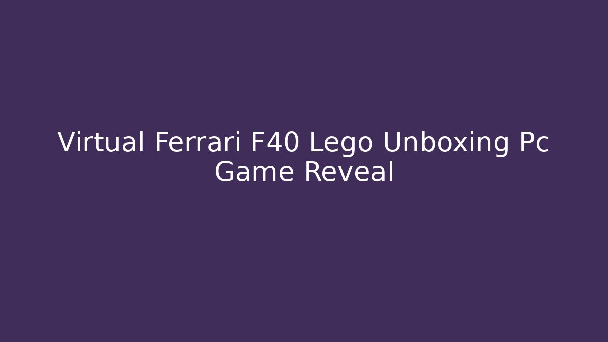 Virtual Ferrari F40 Lego Unboxing Pc Game Reveal