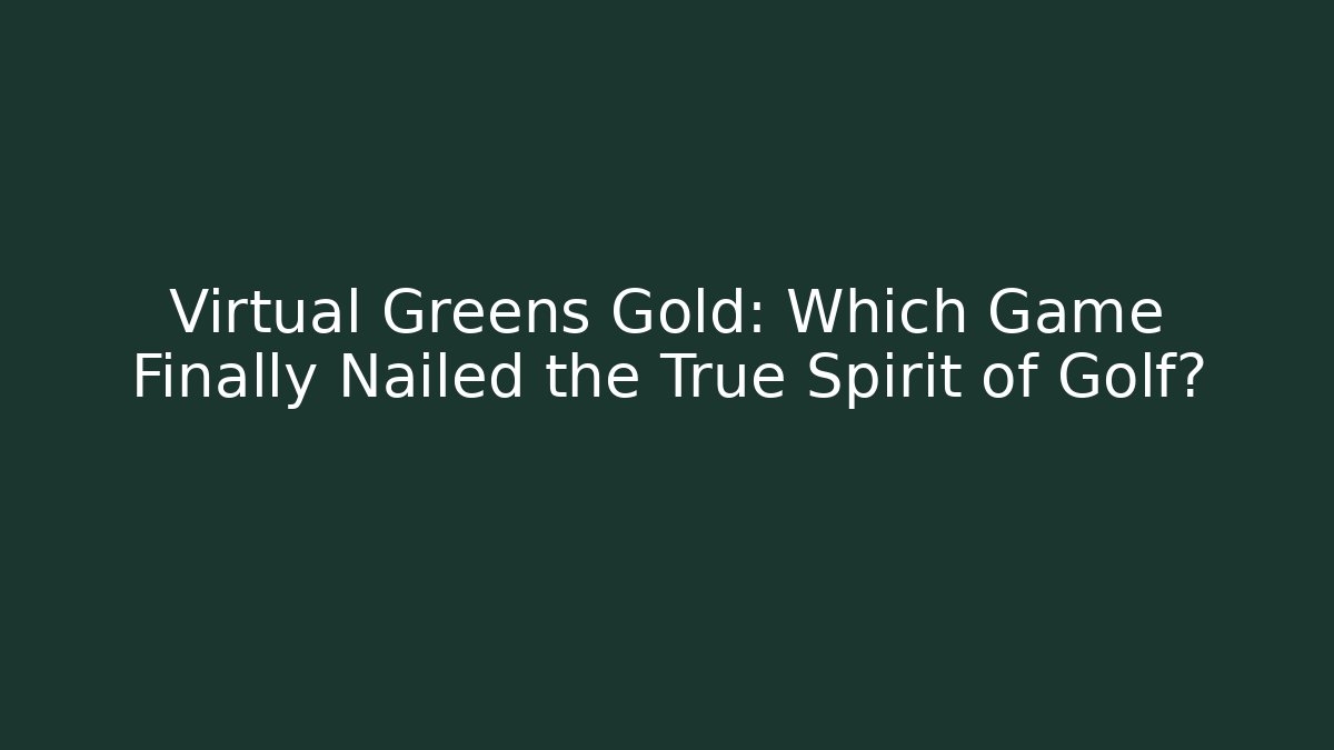 Virtual Greens Gold: Which Game Finally Nailed the True Spirit of Golf?