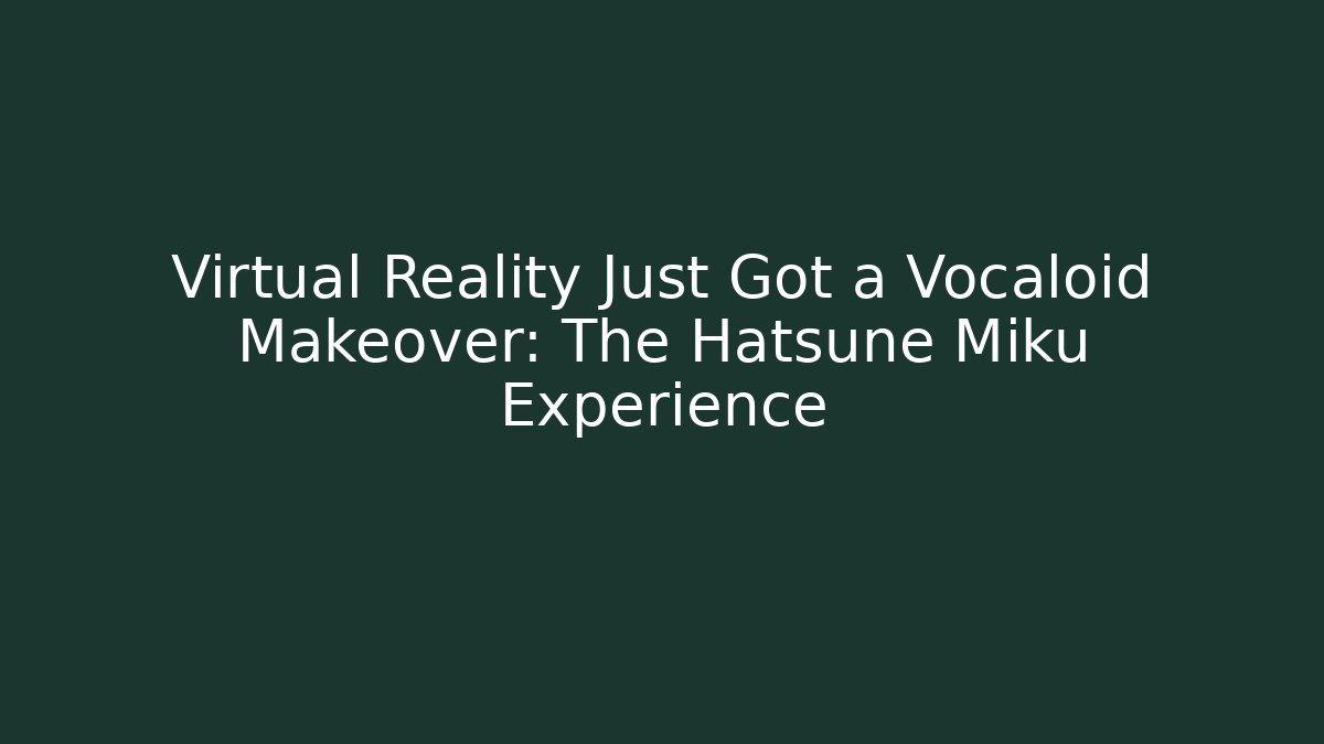 Virtual Reality Just Got a Vocaloid Makeover: The Hatsune Miku Experience