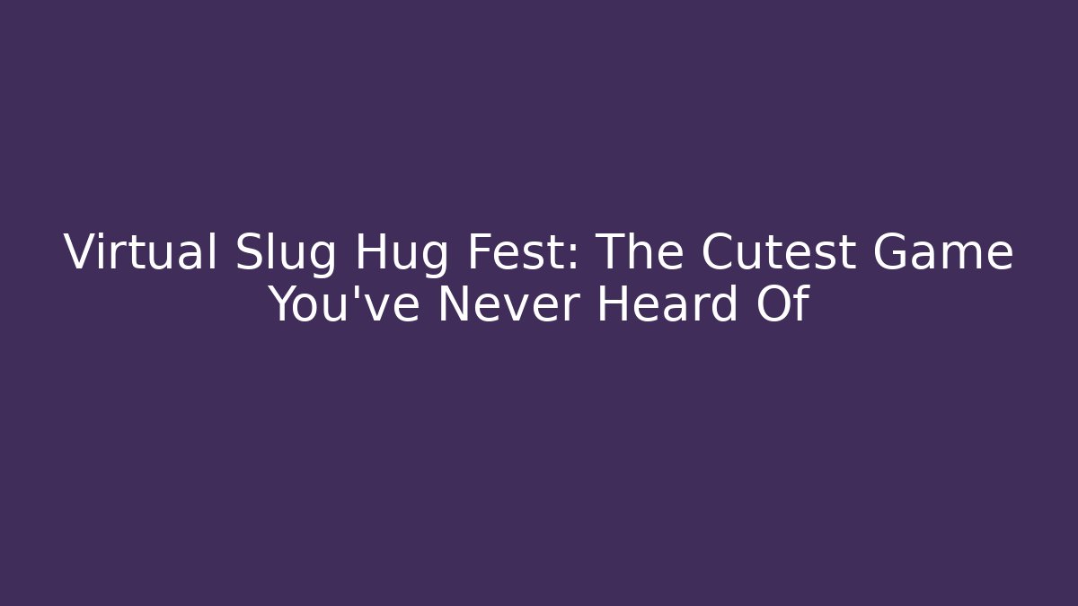 Virtual Slug Hug Fest: The Cutest Game You’ve Never Heard Of