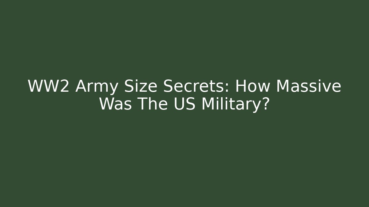 WW2 Army Size Secrets: How Massive Was The US Military?