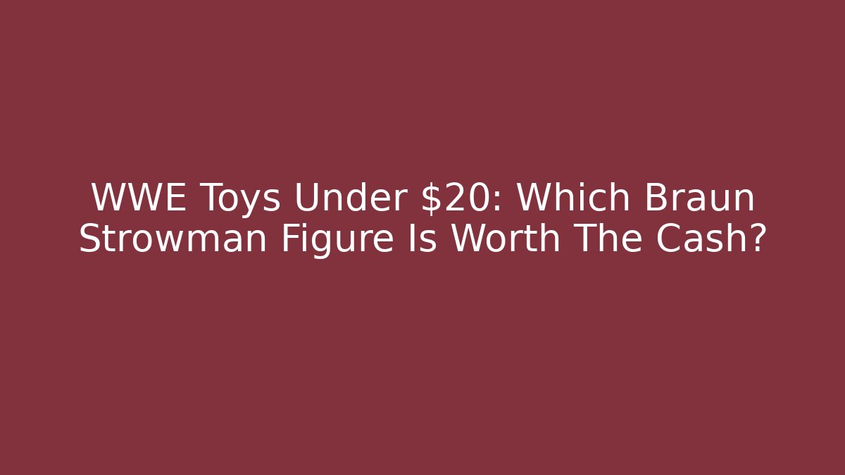 WWE Toys Under $20: Which Braun Strowman Figure Is Worth The Cash?