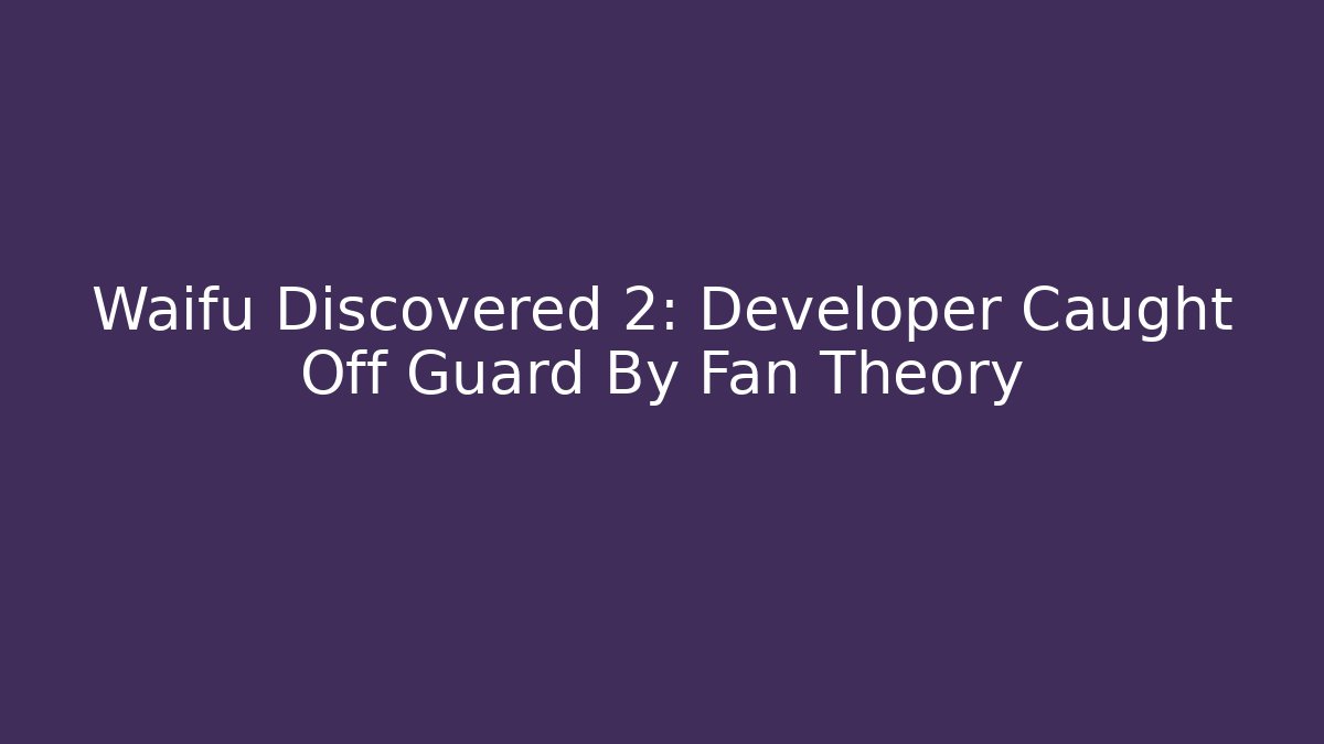Waifu Discovered 2: Developer Caught Off Guard By Fan Theory