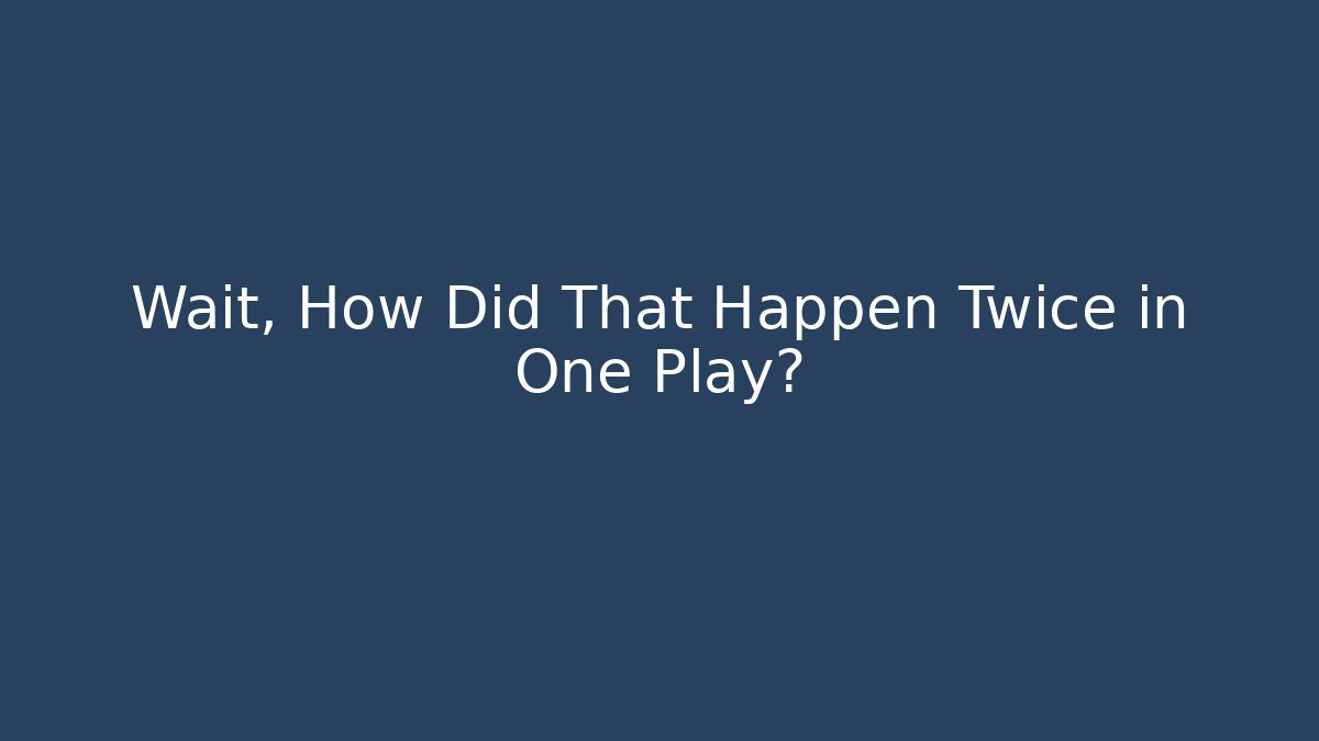 Wait, How Did That Happen Twice in One Play?