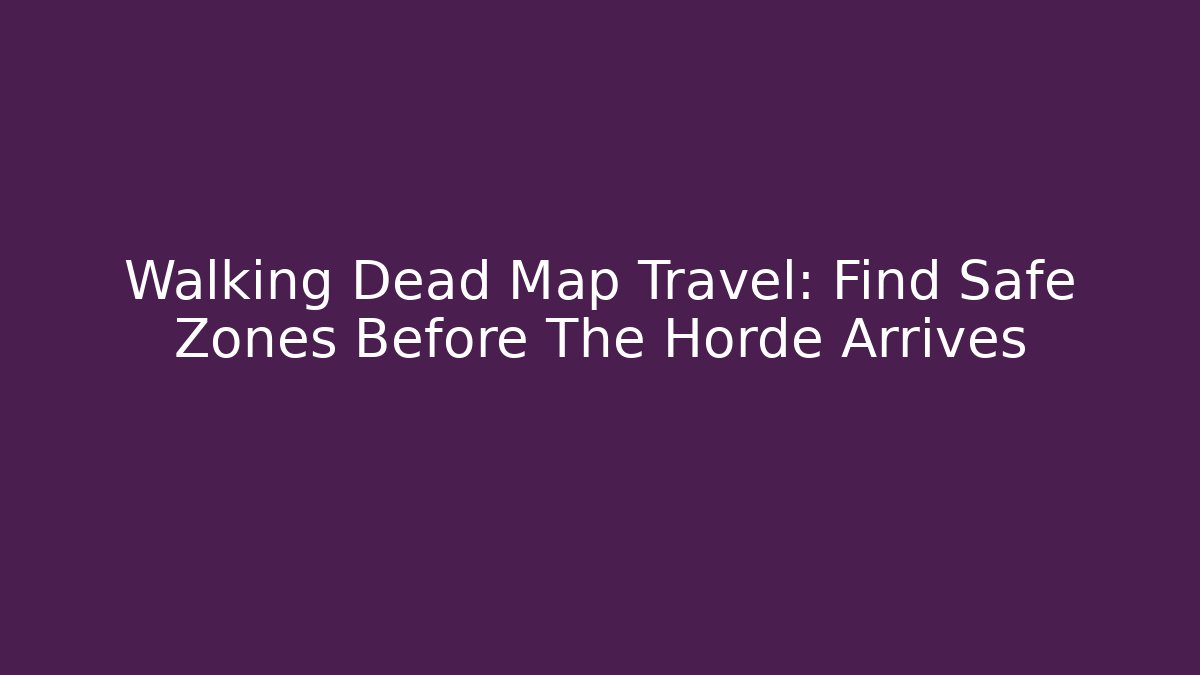 Walking Dead Map Travel: Find Safe Zones Before The Horde Arrives