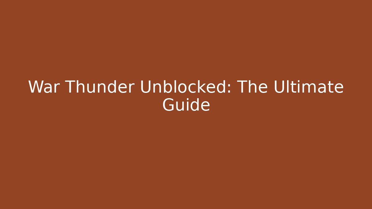 War Thunder Unblocked: The Ultimate Guide