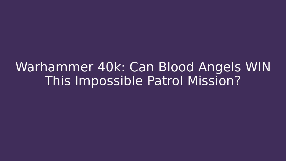 Warhammer 40k: Can Blood Angels WIN This Impossible Patrol Mission?